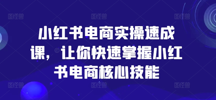 小红书电商实操速成课，让你快速掌握小红书电商核心技能-云途资源库