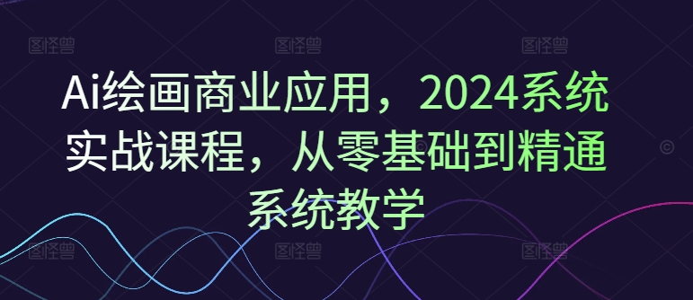 Ai绘画商业应用，2024系统实战课程，从零基础到精通系统教学-云途资源库