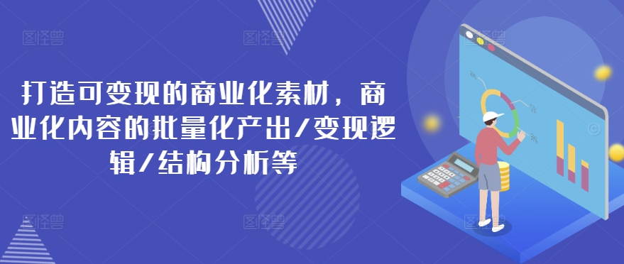 打造可变现的商业化素材，商业化内容的批量化产出/变现逻辑/结构分析等-云途资源库