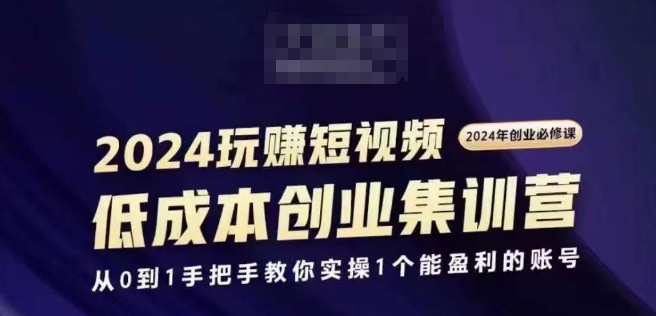 2024短视频创业集训班，2024创业必修，从0到1手把手教你实操1个能盈利的账号-云途资源库