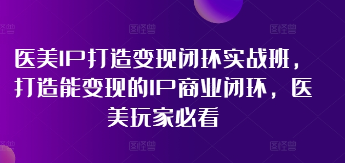 医美IP打造变现闭环实战班，打造能变现的IP商业闭环，医美玩家必看!-云途资源库