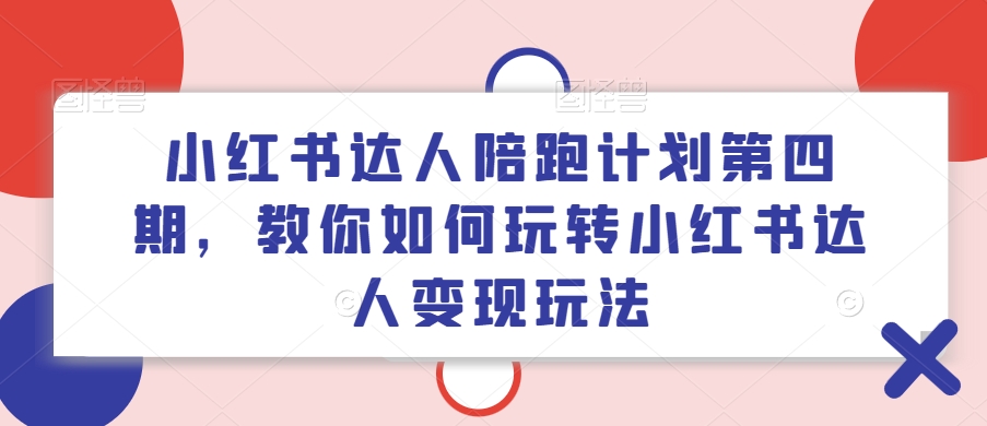 小红书达人陪跑计划第四期，教你如何玩转小红书达人变现玩法-云途资源库