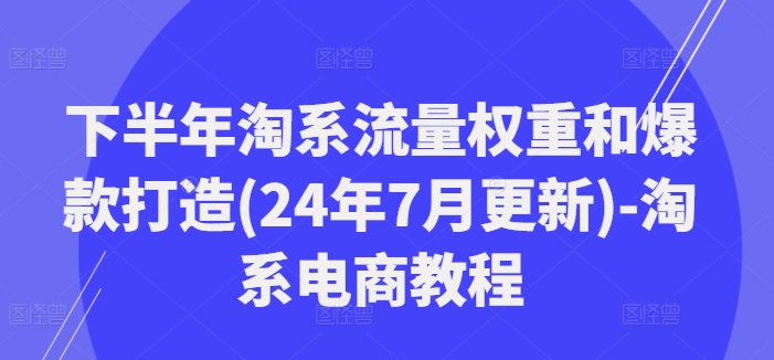 下半年淘系流量权重和爆款打造(24年7月更新)-淘系电商教程-云途资源库