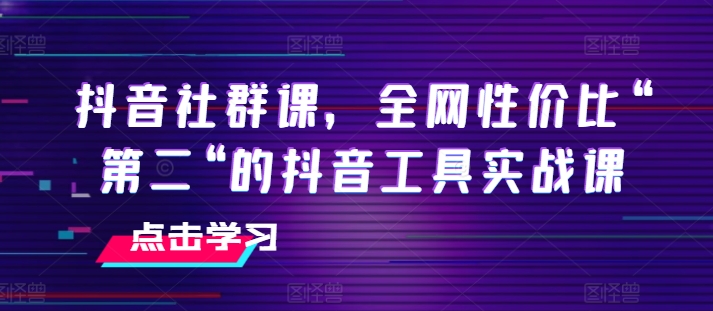 抖音社群课，全网性价比“第二“的抖音工具实战课-云途资源库