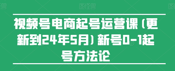 视频号电商起号运营课(更新24年7月)新号0-1起号方法论-云途资源库