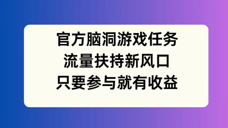 官方脑洞游戏任务，流量扶持新风口，只要参与就有收益【揭秘】-云途资源库