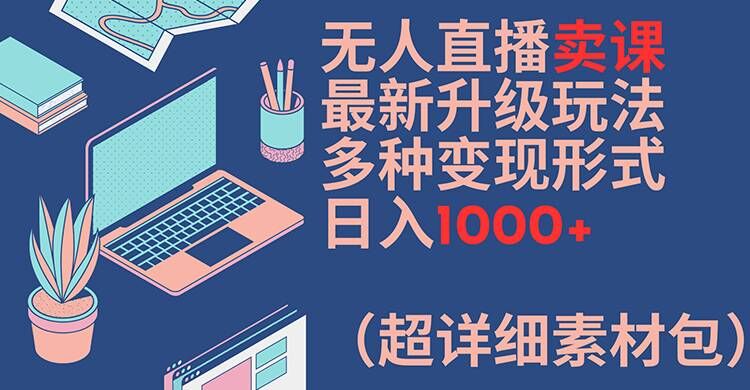无人直播卖课最新升级玩法，多种变现形式，日入1000+(超详细素材包)【揭秘】-云途资源库