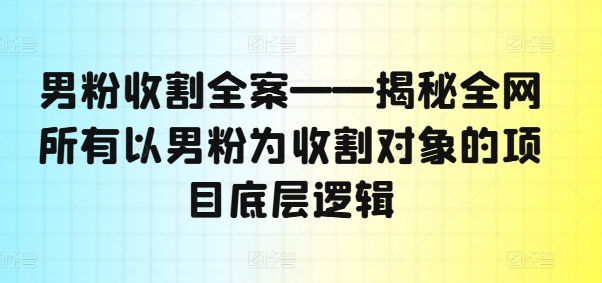 男粉收割全案——揭秘全网所有以男粉为收割对象的项目底层逻辑-云途资源库