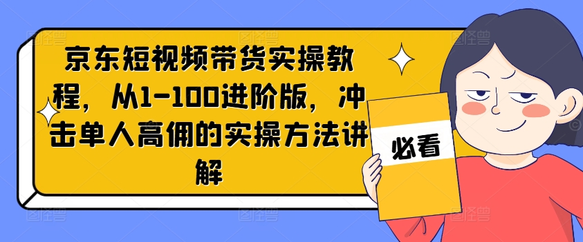 京东短视频带货实操教程，从1-100进阶版，冲击单人高佣的实操方法讲解-云途资源库