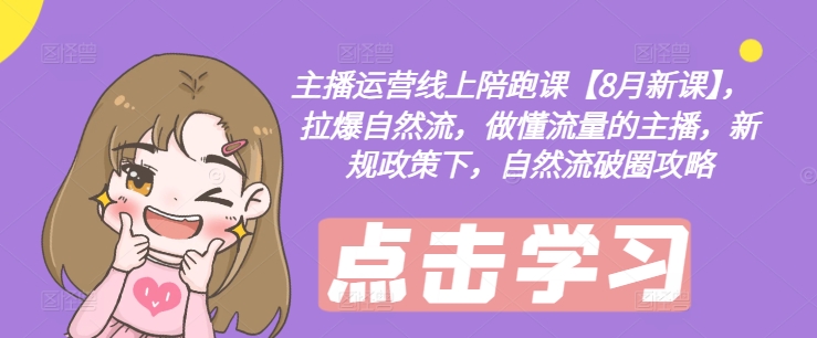主播运营线上陪跑课【8月新课】，拉爆自然流，做懂流量的主播，新规政策下，自然流破圈攻略-云途资源库