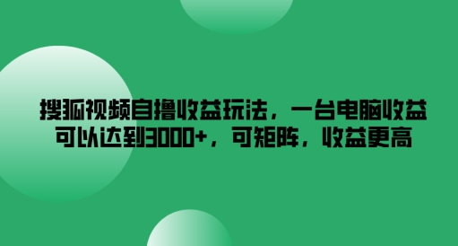 搜狐视频自撸收益玩法，一台电脑收益可以达到3k+，可矩阵，收益更高【揭秘】-云途资源库