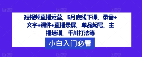 短视频直播运营，6月底线下课，录音+文字+课件+直播录屏，单品起号，主播培训，千川打法等-云途资源库