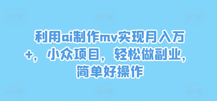 利用ai制作mv实现月入万+，小众项目，轻松做副业，简单好操作【揭秘】-云途资源库