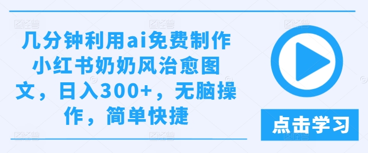 几分钟利用ai免费制作小红书奶奶风治愈图文，日入300+，无脑操作，简单快捷【揭秘】-云途资源库
