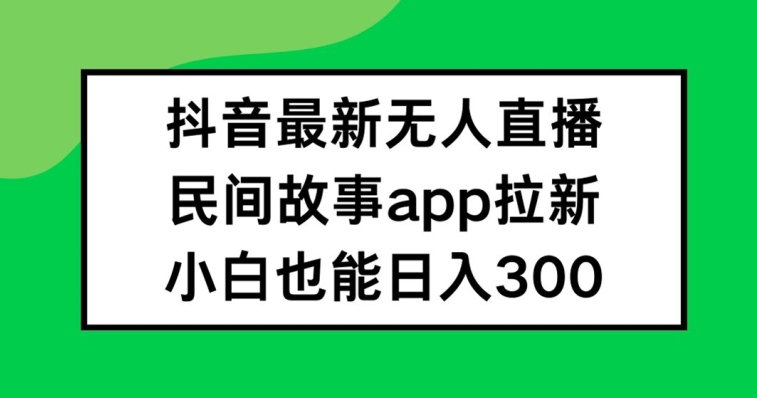 抖音无人直播，民间故事APP拉新，小白也能日入300+【揭秘】-云途资源库