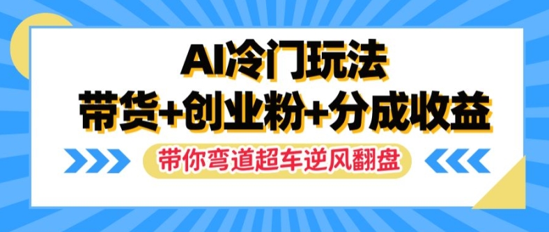 AI冷门玩法，带货+创业粉+分成收益，带你弯道超车，实现逆风翻盘【揭秘】-云途资源库