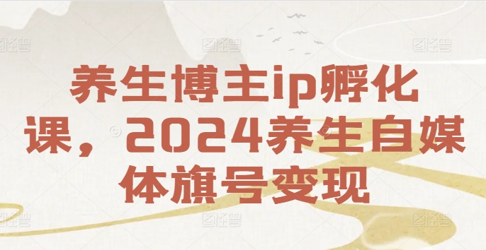 养生博主ip孵化课，2024养生自媒体旗号变现-云途资源库