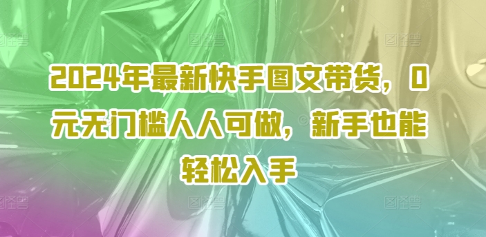 2024年最新快手图文带货，0元无门槛人人可做，新手也能轻松入手-云途资源库