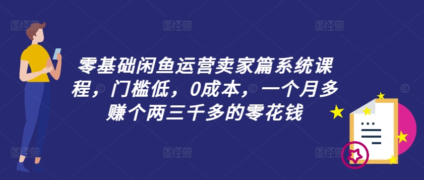 零基础闲鱼运营卖家篇系统课程，门槛低，0成本，一个月多赚个两三千多的零花钱-云途资源库
