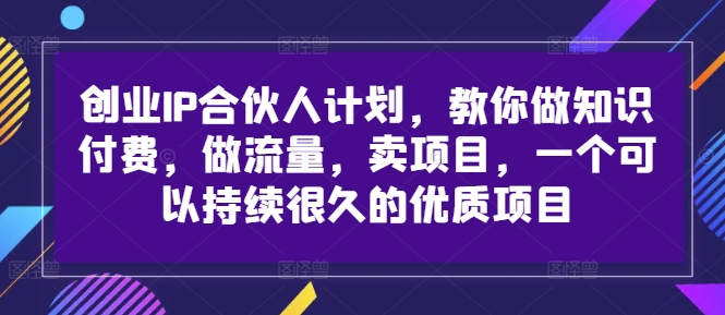 创业IP合伙人计划，教你做知识付费，做流量，卖项目，一个可以持续很久的优质项目-云途资源库
