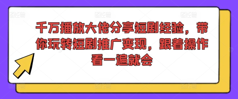 千万播放大佬分享短剧经验，带你玩转短剧推广变现，跟着操作看一遍就会-云途资源库