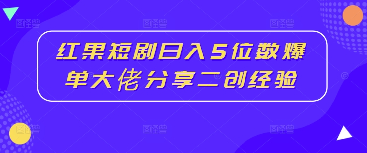 红果短剧日入5位数爆单大佬分享二创经验-云途资源库