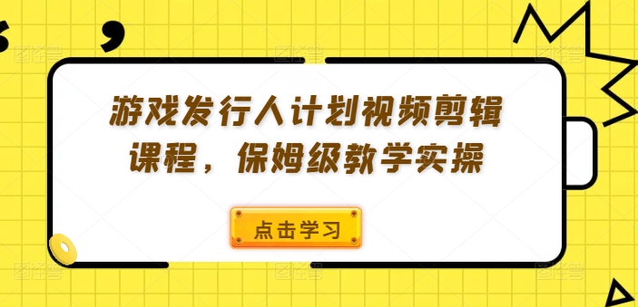 游戏发行人计划视频剪辑课程，保姆级教学实操-云途资源库