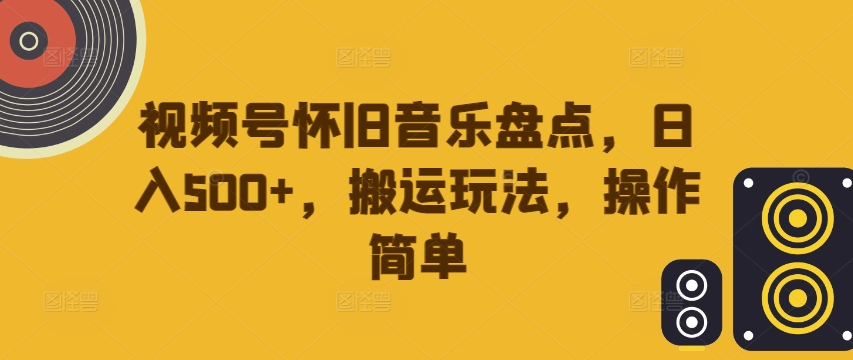 视频号怀旧音乐盘点,日入500+,搬运玩法,操作简单【揭秘】-云途资源库