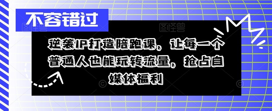 逆袭IP打造陪跑课，让每一个普通人也能玩转流量，抢占自媒体福利-云途资源库
