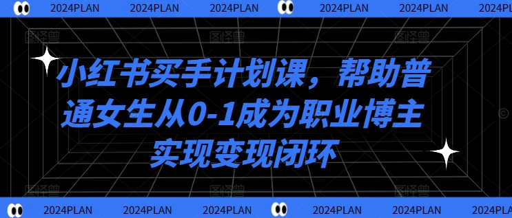 小红书买手计划课，帮助普通女生从0-1成为职业博主实现变现闭环-云途资源库
