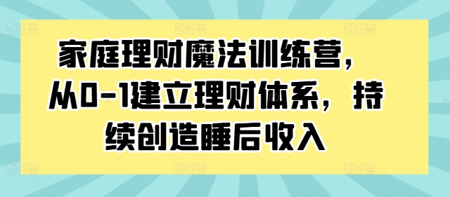 家庭理财魔法训练营，从0-1建立理财体系，持续创造睡后收入-云途资源库