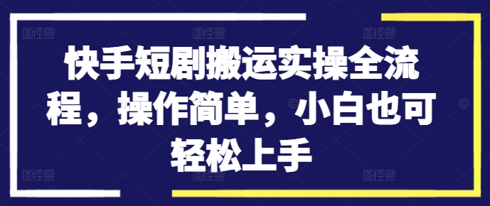 快手短剧搬运实操全流程，操作简单，小白也可轻松上手-云途资源库