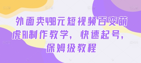 外面卖498元短视频百变萌虎AI制作教学，快速起号，保姆级教程-云途资源库