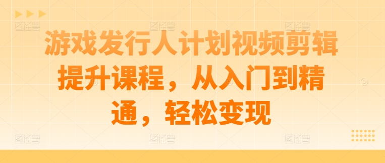 游戏发行人计划视频剪辑提升课程，从入门到精通，轻松变现-云途资源库