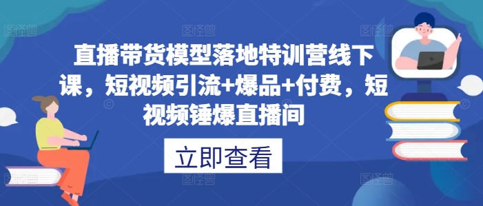直播带货模型落地特训营线下课，​短视频引流+爆品+付费，短视频锤爆直播间-云途资源库