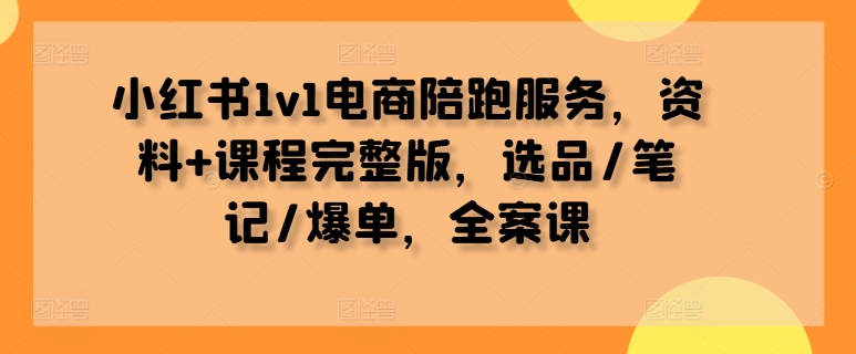 小红书1v1电商陪跑服务，资料+课程完整版，选品/笔记/爆单，全案课-云途资源库