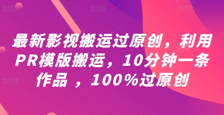 最新影视搬运过原创，利用PR模版搬运，10分钟一条作品 ，100%过原创【教程+PR模板】-云途资源库
