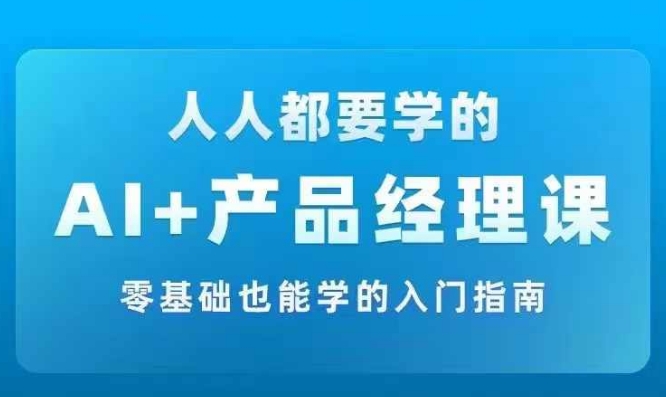 AI +产品经理实战项目必修课，从零到一教你学ai，零基础也能学的入门指南-云途资源库