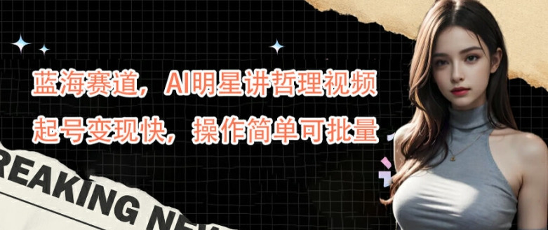 蓝海赛道，AI明星讲哲理视频，起号变现快，操作简单可批量【揭秘】-云途资源库