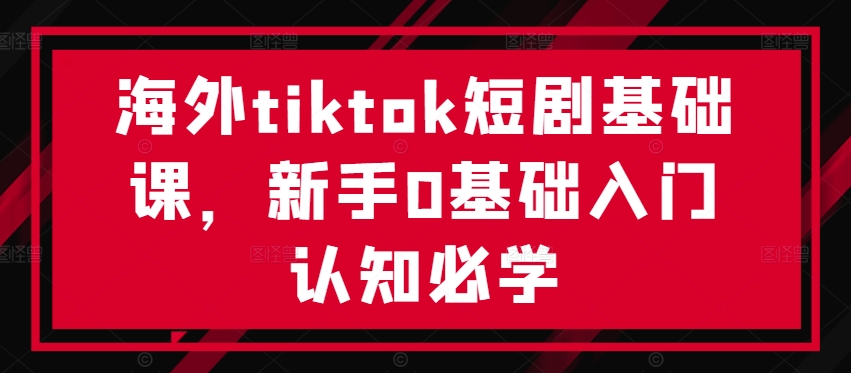 海外tiktok短剧基础课，新手0基础入门认知必学-云途资源库