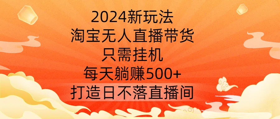2024新玩法，淘宝无人直播带货，只需挂机，每天躺赚500+ 打造日不落直播间【揭秘】-云途资源库