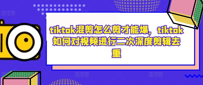 tiktok混剪怎么剪才能爆,tiktok如何对视频进行二次深度剪辑去重-云途资源库