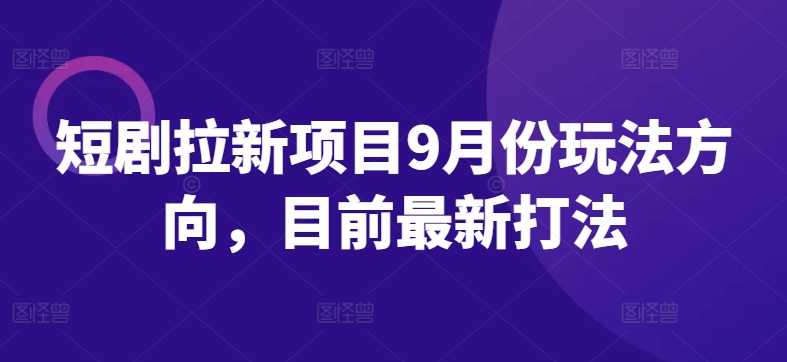 短剧拉新项目9月份玩法方向，目前最新打法-云途资源库