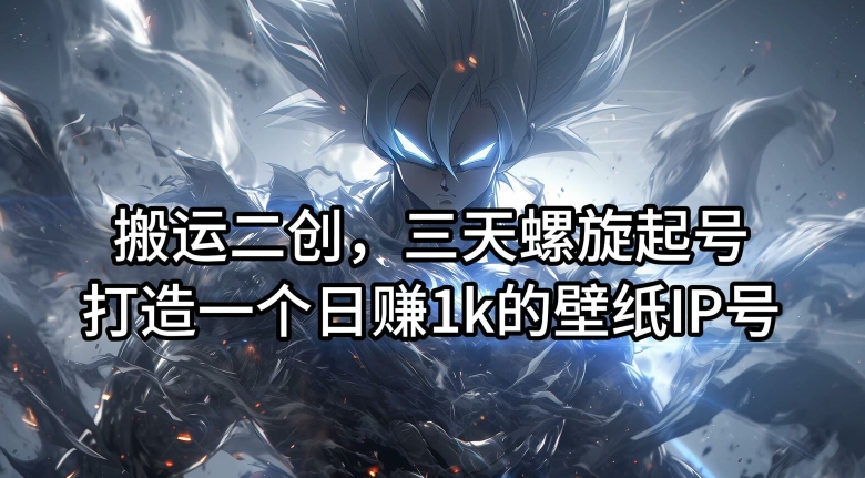 搬运二创，三天螺旋起号，打造一个日赚1k的壁纸IP号【揭秘】-云途资源库
