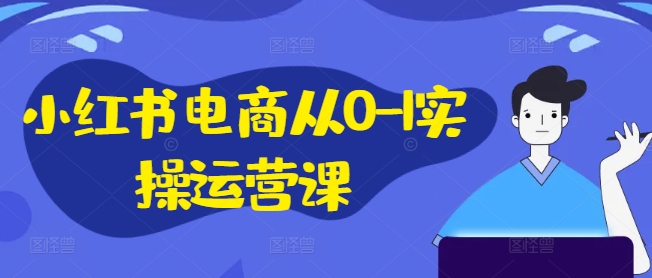 小红书电商从0-1实操运营课，小红书手机实操小红书/IP和私域课/小红书电商电脑实操板块等-云途资源库