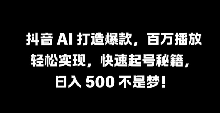 抖音 AI 打造爆款，百万播放轻松实现，快速起号秘籍【揭秘】-云途资源库