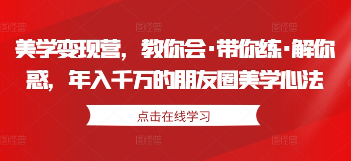 美学变现营，教你会·带你练·解你惑，年入千万的朋友圈美学心法-云途资源库