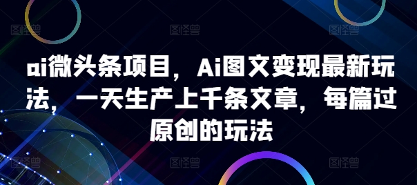 ai微头条项目，Ai图文变现最新玩法，一天生产上千条文章，每篇过原创的玩法-云途资源库
