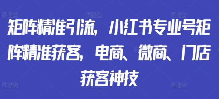 矩阵精准引流，小红书专业号矩阵精准获客，电商、微商、门店获客神技-云途资源库