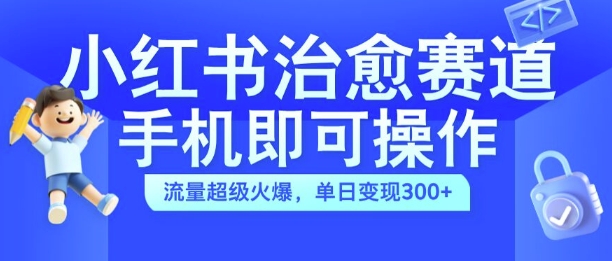 小红书治愈视频赛道，手机即可操作，流量超级火爆，单日变现300+【揭秘】-云途资源库